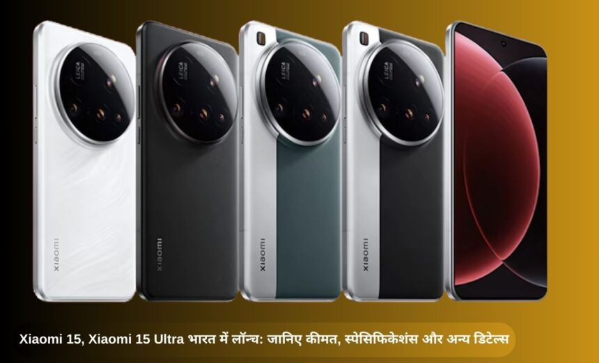 Xiaomi 15, xiaomi 15 ultra भारत में लॉन्च: जानिए कीमत, स्पेसिफिकेशंस और अन्य डिटेल्स